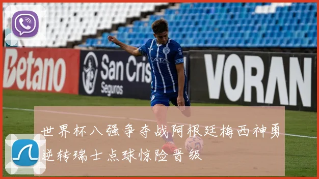 世界杯八强争夺战阿根廷梅西神勇逆转瑞士点球惊险晋级