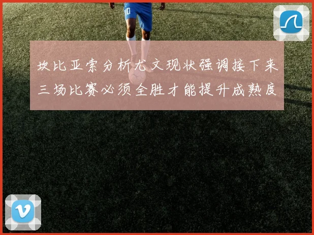 坎比亚索分析尤文现状强调接下来三场比赛必须全胜才能提升成熟度