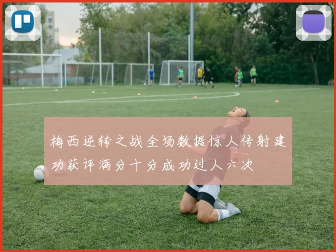 梅西逆转之战全场数据惊人传射建功获评满分十分成功过人六次