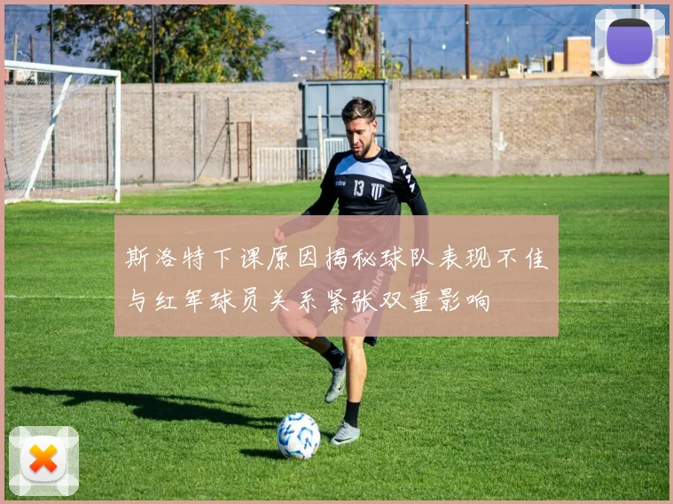 斯洛特下课原因揭秘球队表现不佳与红军球员关系紧张双重影响