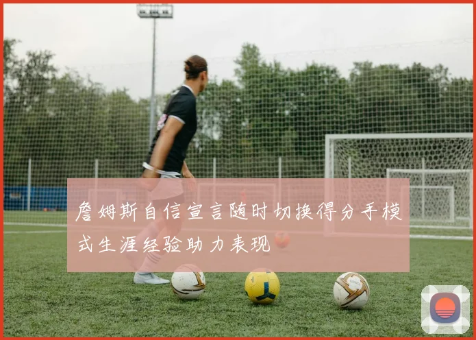 詹姆斯自信宣言随时切换得分手模式生涯经验助力表现