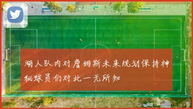 湖人队内对詹姆斯未来规划保持神秘球员们对此一无所知