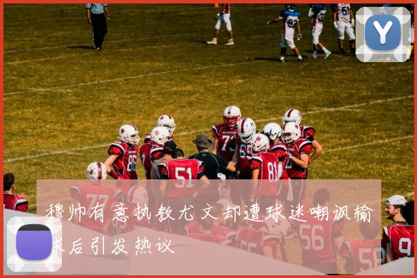 穆帅有意执教尤文却遭球迷嘲讽输球后引发热议