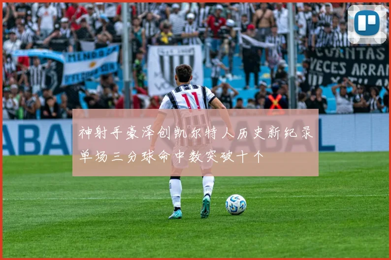 神射手豪泽创凯尔特人历史新纪录单场三分球命中数突破十个