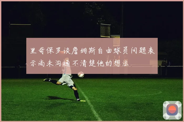 里奇保罗谈詹姆斯自由球员问题表示尚未沟通不清楚他的想法