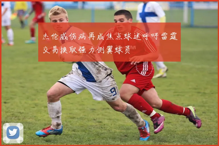 杰伦威伤病再成焦点球迷呼吁雷霆交易换取强力侧翼球员