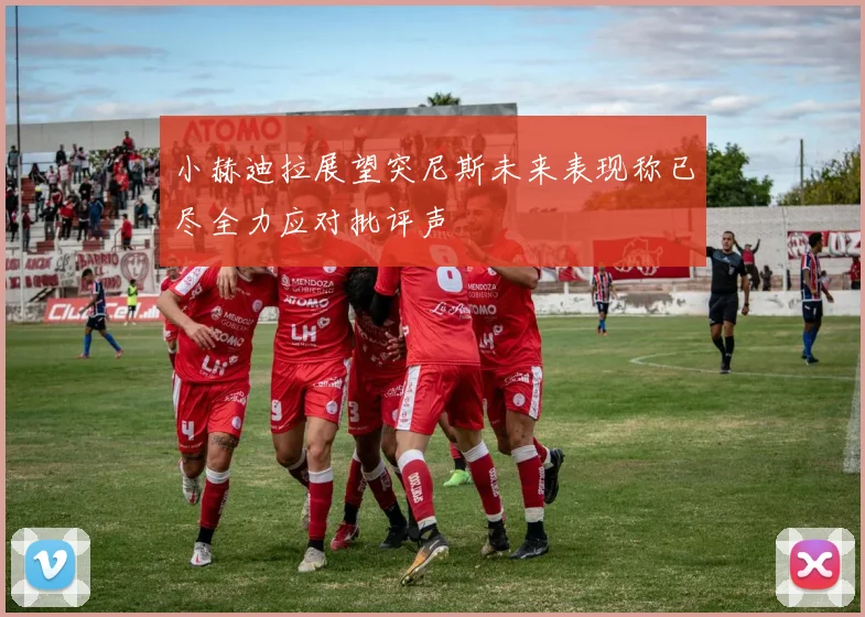 小赫迪拉展望突尼斯未来表现称已尽全力应对批评声