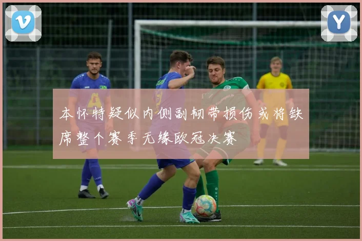 本怀特疑似内侧副韧带损伤或将缺席整个赛季无缘欧冠决赛