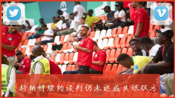 科纳特续约谈判仍未达成共识双方未来合作前景堪忧但仍存希望