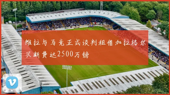 维拉与马竞正式谈判租借加拉格尔买断费达2500万镑