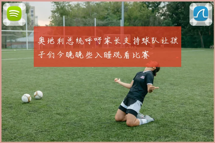奥地利总统呼吁家长支持球队让孩子们今晚晚些入睡观看比赛