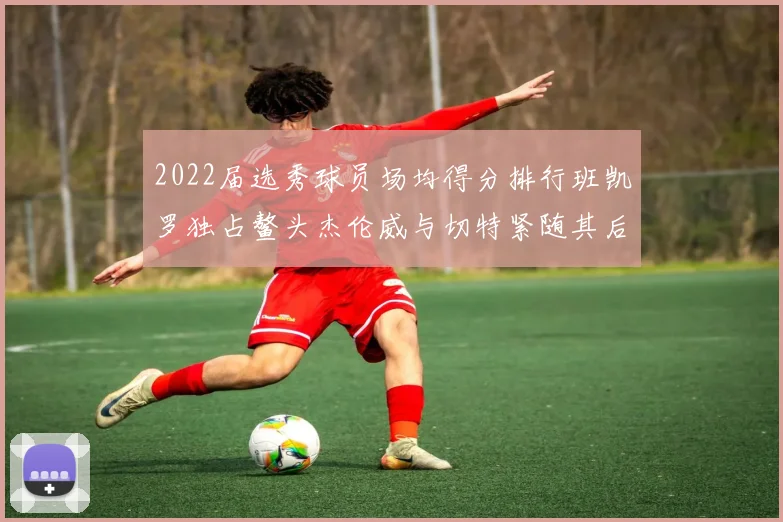 2022届选秀球员场均得分排行班凯罗独占鳌头杰伦威与切特紧随其后