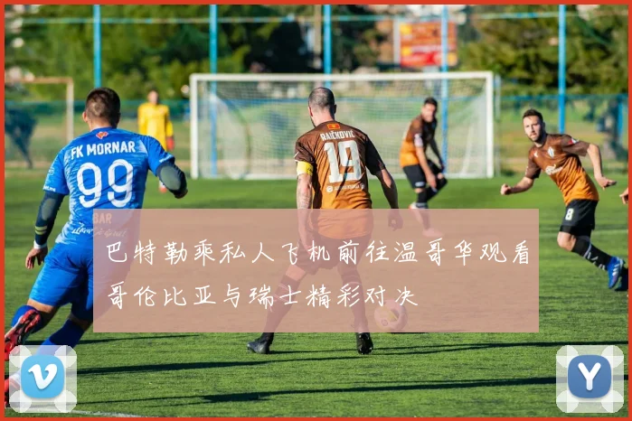 巴特勒乘私人飞机前往温哥华观看哥伦比亚与瑞士精彩对决