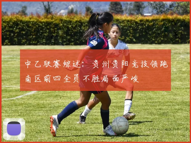 中乙联赛综述：贵州贵阳竞技领跑南区前四全员不胜局面严峻