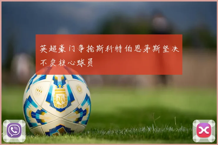 英超豪门争抢斯科特伯恩茅斯坚决不卖核心球员