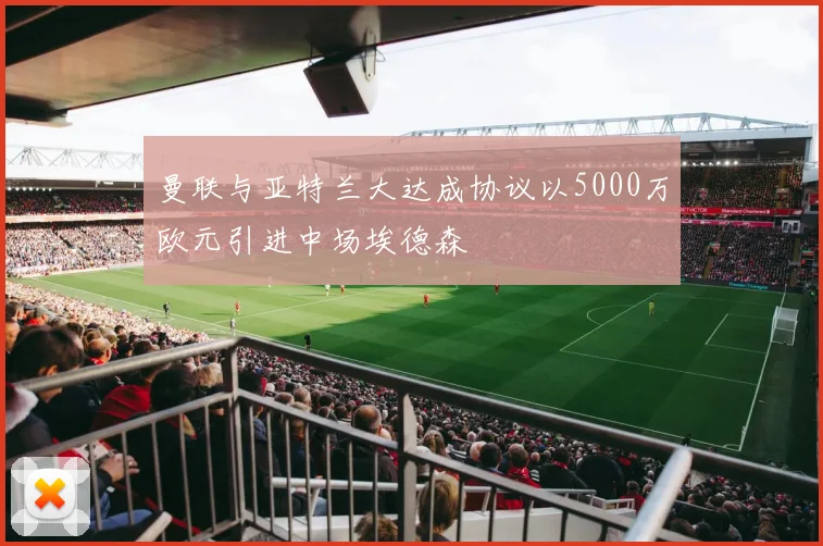 曼联与亚特兰大达成协议以5000万欧元引进中场埃德森