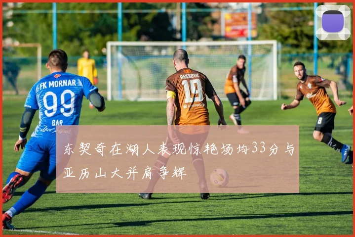 东契奇在湖人表现惊艳场均33分与亚历山大并肩争辉