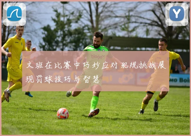 文班在比赛中巧妙应对犯规挑战展现罚球技巧与智慧