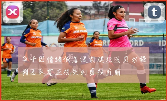 华子因情绪低落提前退场戈贝尔强调团队需正视失利勇往直前