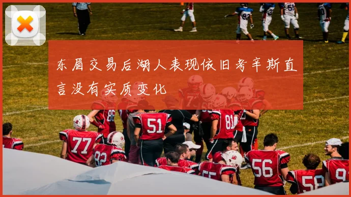 东眉交易后湖人表现依旧考辛斯直言没有实质变化