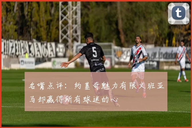 名嘴点评：约基奇魅力有限文班亚马却赢得所有球迷的心