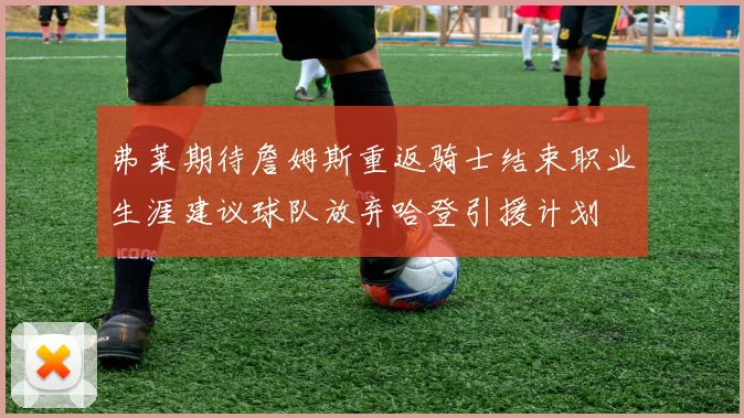 弗莱期待詹姆斯重返骑士结束职业生涯建议球队放弃哈登引援计划