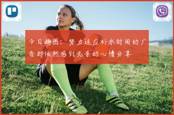 今日趣图：努力适应补水时间的广告却依然感到无奈的心情分享