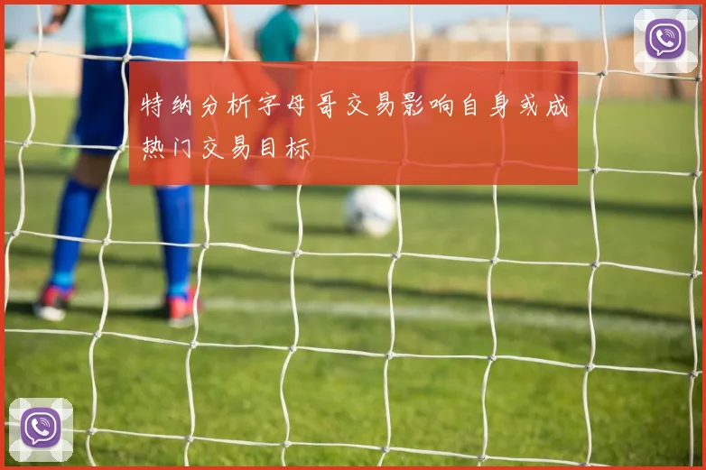 特纳分析字母哥交易影响自身或成热门交易目标