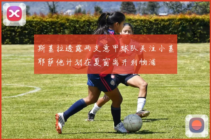 斯基拉透露两支意甲球队关注小基耶萨他计划在夏窗离开利物浦