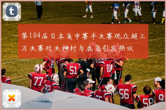 第104届日本高中赛半决赛观众超三万决赛对决神村与鹿岛引发热议